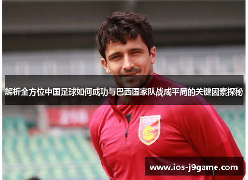 解析全方位中国足球如何成功与巴西国家队战成平局的关键因素探秘