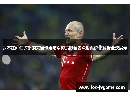 罗本在拜仁时期的关键作用与卓越贡献全景深度系统化解析全貌展示