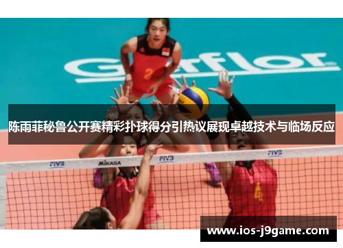 陈雨菲秘鲁公开赛精彩扑球得分引热议展现卓越技术与临场反应