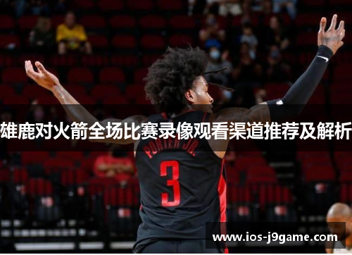 雄鹿对火箭全场比赛录像观看渠道推荐及解析