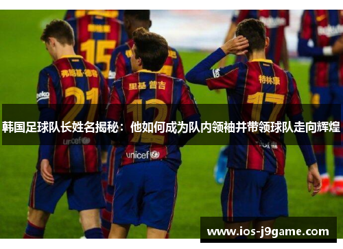 韩国足球队长姓名揭秘：他如何成为队内领袖并带领球队走向辉煌