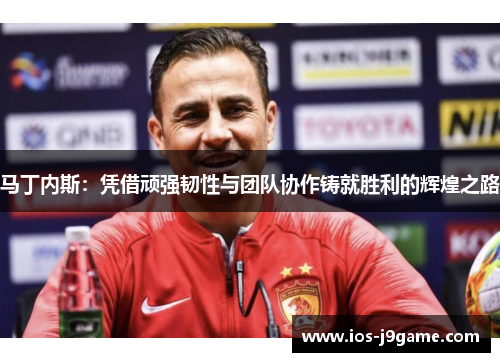 马丁内斯：凭借顽强韧性与团队协作铸就胜利的辉煌之路