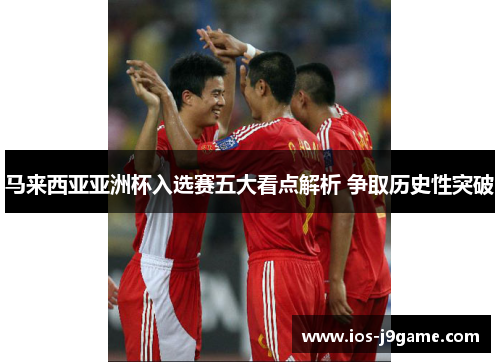 马来西亚亚洲杯入选赛五大看点解析 争取历史性突破