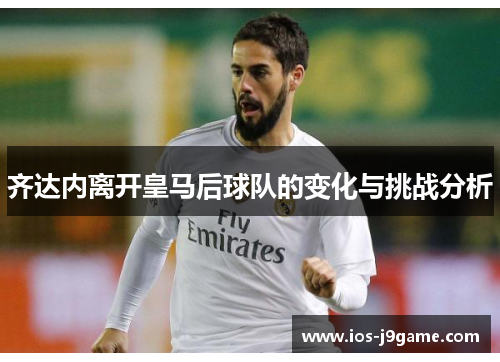 齐达内离开皇马后球队的变化与挑战分析