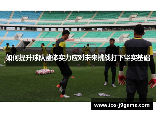 如何提升球队整体实力应对未来挑战打下坚实基础