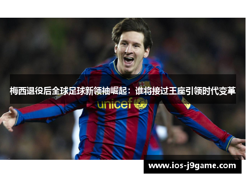 梅西退役后全球足球新领袖崛起：谁将接过王座引领时代变革