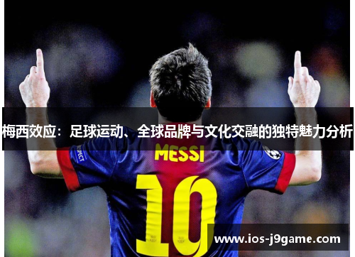 梅西效应：足球运动、全球品牌与文化交融的独特魅力分析