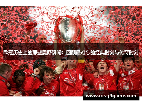 欧冠历史上的那些震撼瞬间：回顾最难忘的经典时刻与传奇时刻